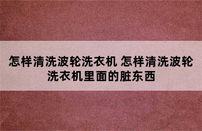 怎样清洗波轮洗衣机 怎样清洗波轮洗衣机里面的脏东西